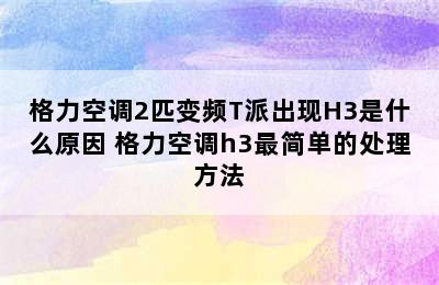 格力空调2匹变频T派出现H3是什么原因 格力空调h3最简单的处理方法